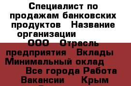 Специалист по продажам банковских продуктов › Название организации ­ Beeper, ООО › Отрасль предприятия ­ Вклады › Минимальный оклад ­ 25 000 - Все города Работа » Вакансии   . Крым,Белогорск